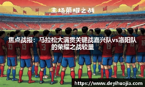 焦点战报：马拉松大满贯关键战嘉兴队vs洛阳队的荣耀之战较量