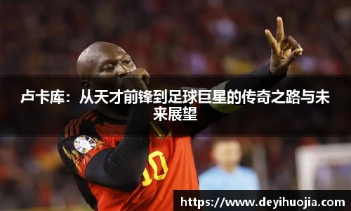 卢卡库：从天才前锋到足球巨星的传奇之路与未来展望